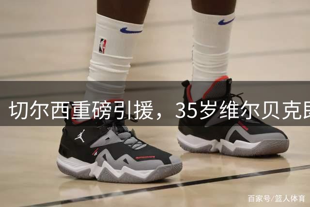 切尔西重磅引援，35岁维尔贝克即将加盟蓝军